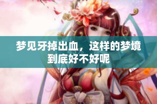 梦见牙掉出血，这样的梦境到底好不好呢