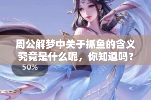 周公解梦中关于抓鱼的含义究竟是什么呢，你知道吗？