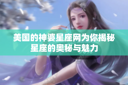 美国的神婆星座网为你揭秘星座的奥秘与魅力