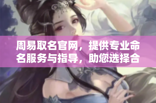 周易取名官网，提供专业命名服务与指导，助您选择合适名字