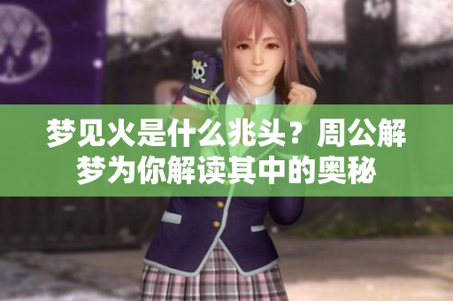 梦见火是什么兆头？周公解梦为你解读其中的奥秘
