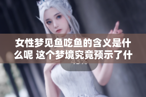 女性梦见鱼吃鱼的含义是什么呢 这个梦境究竟预示了什么呢