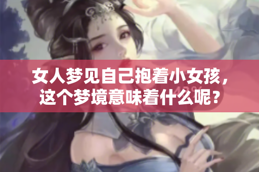 女人梦见自己抱着小女孩，这个梦境意味着什么呢？