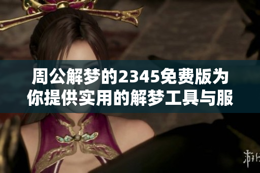 周公解梦的2345免费版为你提供实用的解梦工具与服务