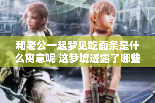和老公一起梦见吃面条是什么寓意呢 这梦境透露了哪些秘密呢