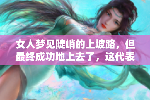 女人梦见陡峭的上坡路，但最终成功地上去了，这代表了什么呢