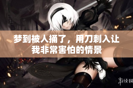 梦到被人捅了，用刀刺入让我非常害怕的情景