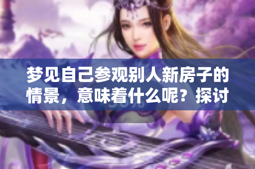 梦见自己参观别人新房子的情景，意味着什么呢？探讨其中的寓意与启示。