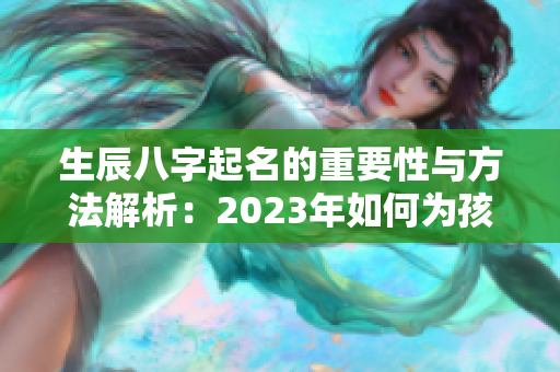 生辰八字起名的重要性与方法解析：2023年如何为孩子取名