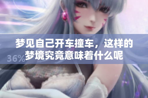 梦见自己开车撞车，这样的梦境究竟意味着什么呢