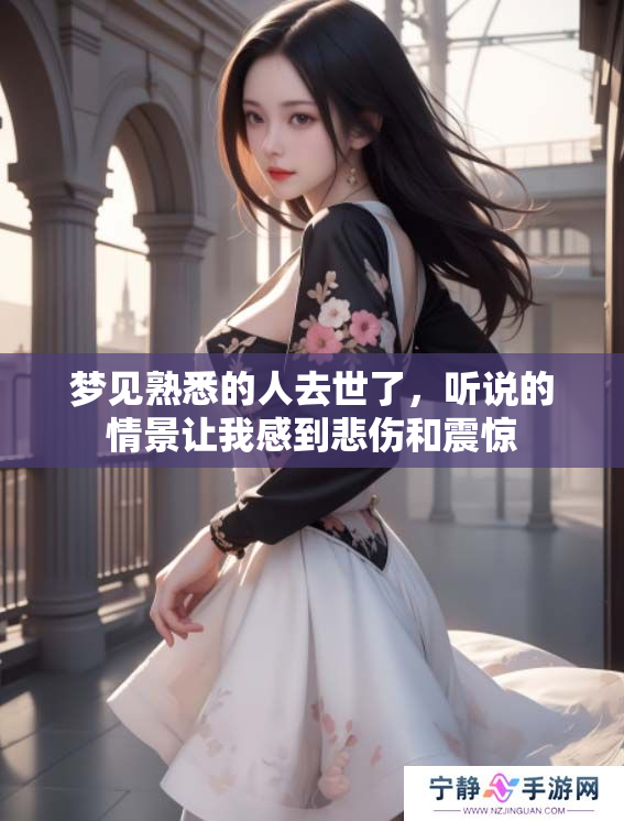 梦见熟悉的人去世了，听说的情景让我感到悲伤和震惊