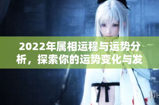 2022年属相运程与运势分析，探索你的运势变化与发展方向