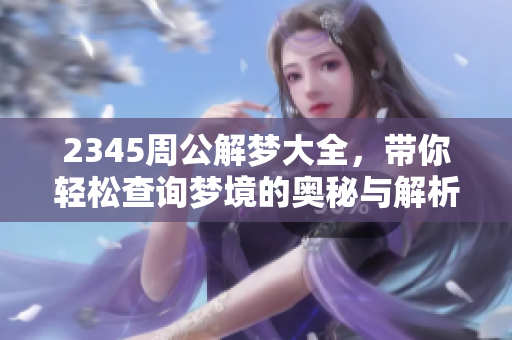 2345周公解梦大全，带你轻松查询梦境的奥秘与解析