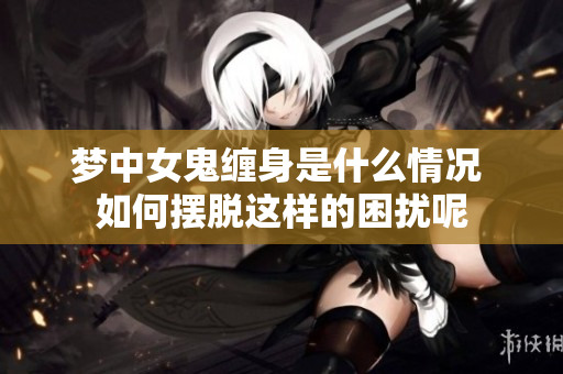 梦中女鬼缠身是什么情况 如何摆脱这样的困扰呢
