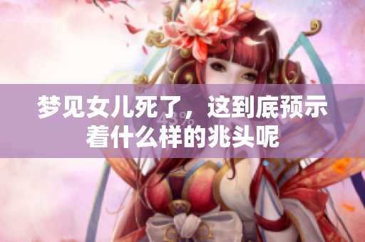 梦见女儿死了，这到底预示着什么样的兆头呢