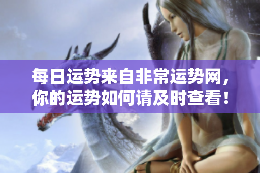 每日运势来自非常运势网，你的运势如何请及时查看！