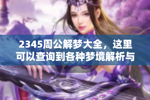2345周公解梦大全，这里可以查询到各种梦境解析与解读方法