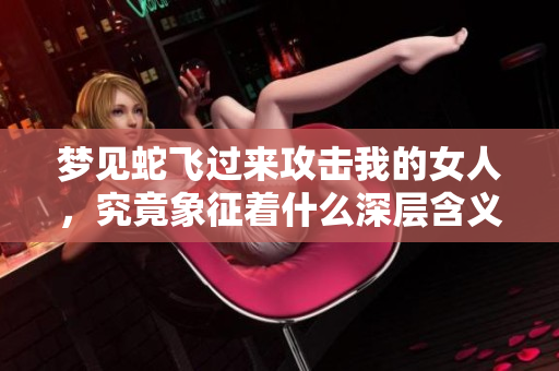 梦见蛇飞过来攻击我的女人，究竟象征着什么深层含义呢