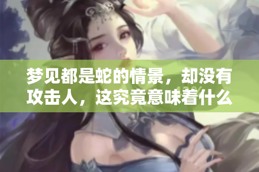 梦见都是蛇的情景，却没有攻击人，这究竟意味着什么呢