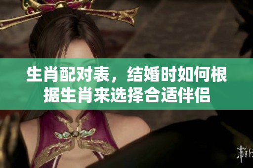生肖配对表，结婚时如何根据生肖来选择合适伴侣