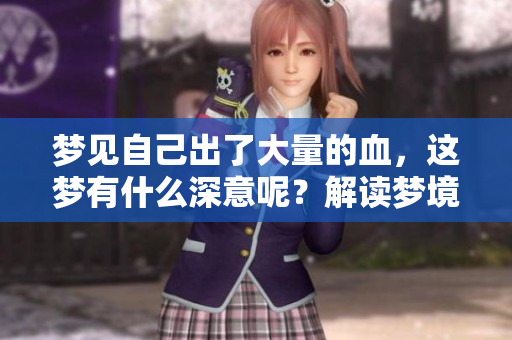 梦见自己出了大量的血，这梦有什么深意呢？解读梦境背后的心理含义。