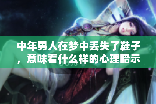 中年男人在梦中丢失了鞋子，意味着什么样的心理暗示呢