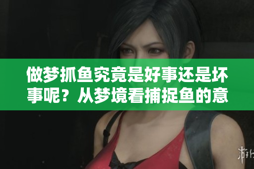 做梦抓鱼究竟是好事还是坏事呢？从梦境看捕捉鱼的意义是什么？