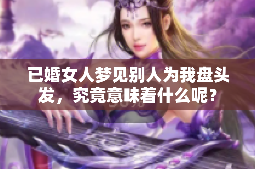已婚女人梦见别人为我盘头发，究竟意味着什么呢？
