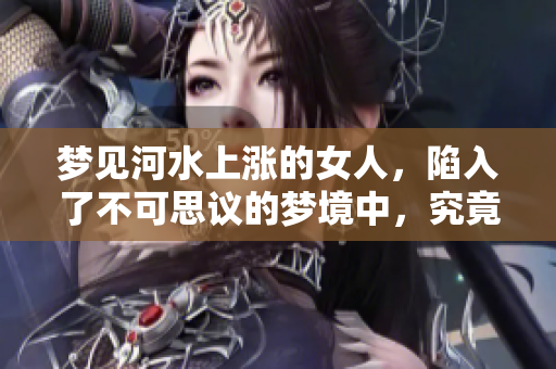 梦见河水上涨的女人，陷入了不可思议的梦境中，究竟暗示了什么呢