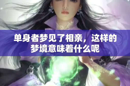 单身者梦见了相亲，这样的梦境意味着什么呢