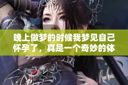 晚上做梦的时候我梦见自己怀孕了，真是一个奇妙的体验。