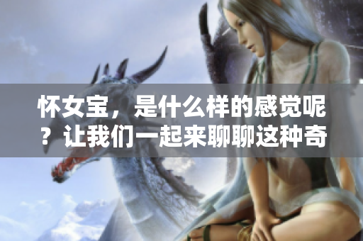 怀女宝，是什么样的感觉呢？让我们一起来聊聊这种奇妙的体验吧。