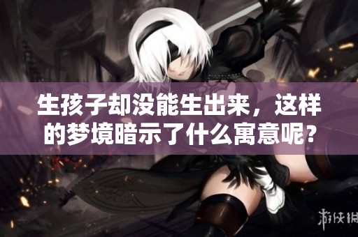 生孩子却没能生出来，这样的梦境暗示了什么寓意呢？