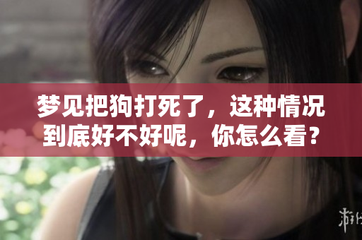 梦见把狗打死了，这种情况到底好不好呢，你怎么看？