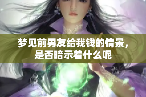 梦见前男友给我钱的情景，是否暗示着什么呢