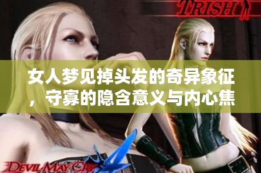 女人梦见掉头发的奇异象征，守寡的隐含意义与内心焦虑探究