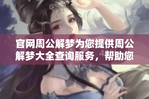 官网周公解梦为您提供周公解梦大全查询服务，帮助您解读梦境的奥秘