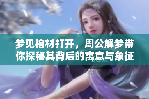梦见棺材打开，周公解梦带你探秘其背后的寓意与象征