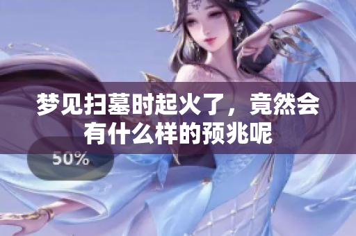 梦见扫墓时起火了，竟然会有什么样的预兆呢
