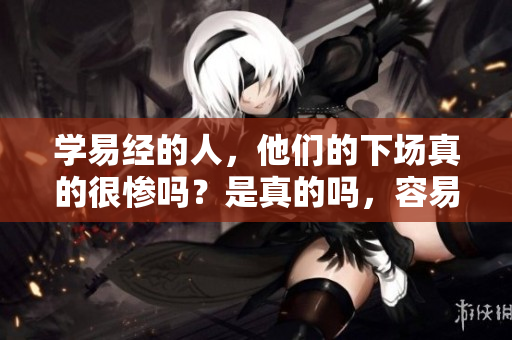 学易经的人，他们的下场真的很惨吗？是真的吗，容易引发思考！