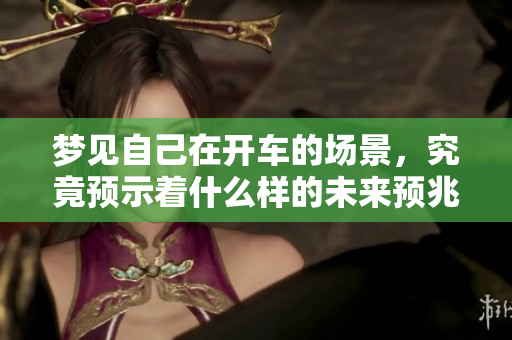梦见自己在开车的场景，究竟预示着什么样的未来预兆呢