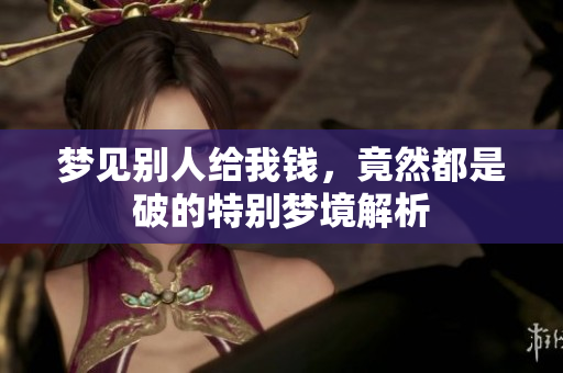 梦见别人给我钱，竟然都是破的特别梦境解析