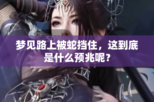 梦见路上被蛇挡住，这到底是什么预兆呢？