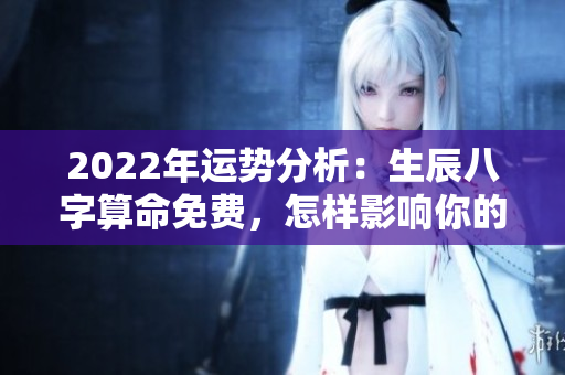 2022年运势分析：生辰八字算命免费，怎样影响你的人生走向