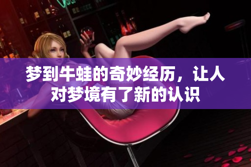 梦到牛蛙的奇妙经历，让人对梦境有了新的认识