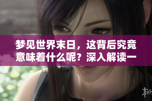 梦见世界末日，这背后究竟意味着什么呢？深入解读一下这个梦境吧。