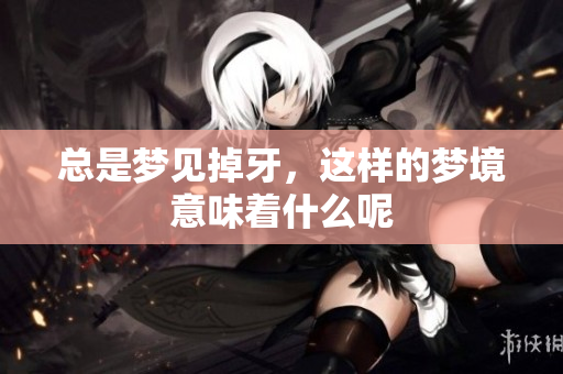 总是梦见掉牙，这样的梦境意味着什么呢