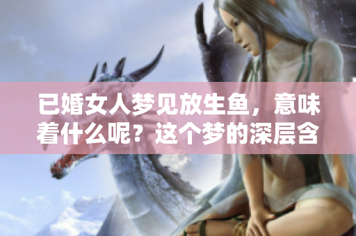 已婚女人梦见放生鱼，意味着什么呢？这个梦的深层含义是什么？