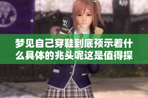 梦见自己穿鞋到底预示着什么具体的兆头呢这是值得探讨的一个问题