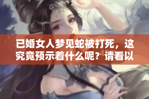 已婚女人梦见蛇被打死，这究竟预示着什么呢？请看以下解析。